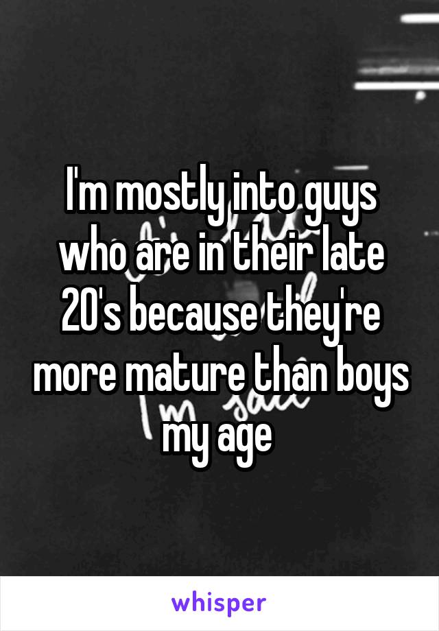 I'm mostly into guys who are in their late 20's because they're more mature than boys my age 