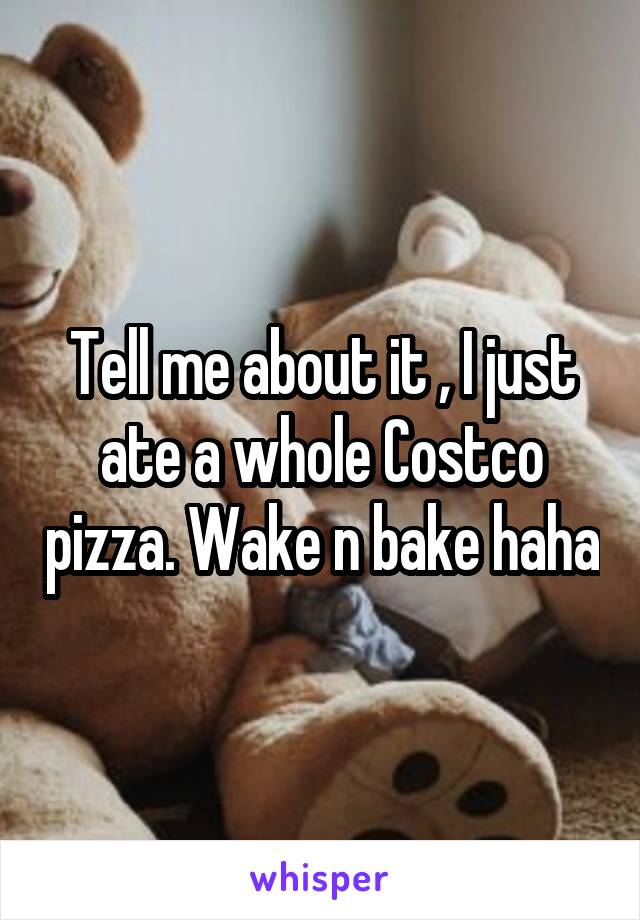 Tell me about it , I just ate a whole Costco pizza. Wake n bake haha