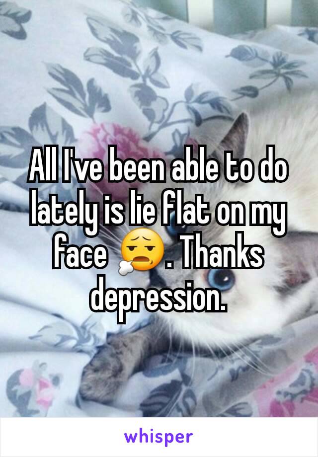 All I've been able to do lately is lie flat on my face 😧. Thanks depression.