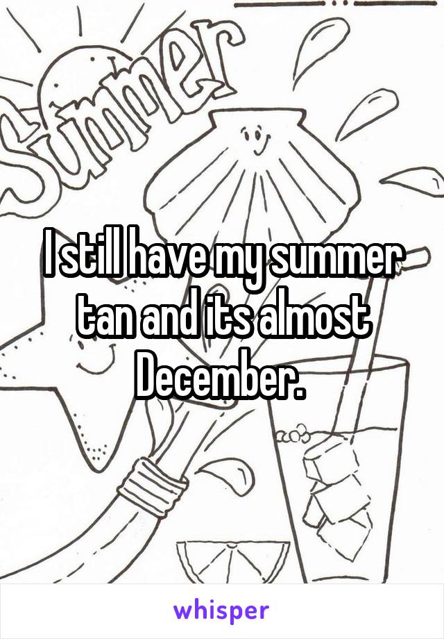 I still have my summer tan and its almost December. 