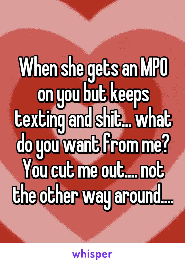 When she gets an MPO on you but keeps texting and shit... what do you want from me? You cut me out.... not the other way around....