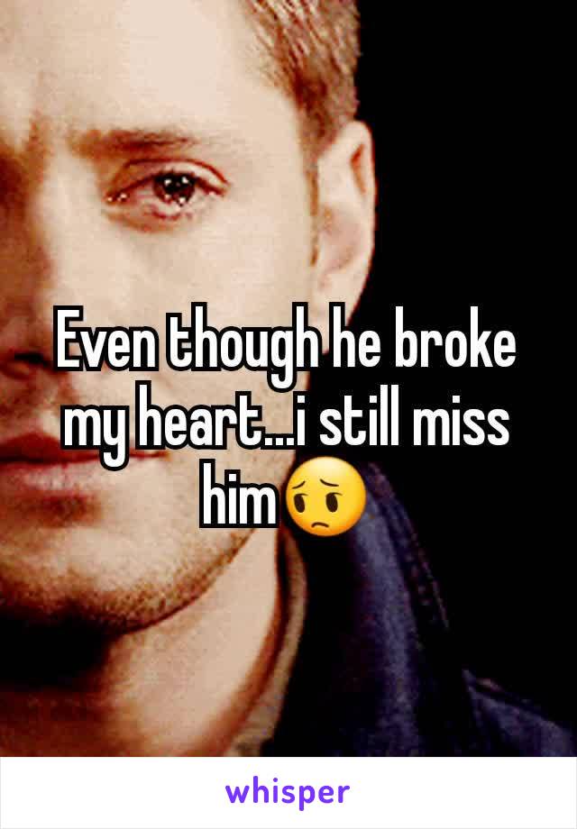 Even though he broke my heart...i still miss him😔