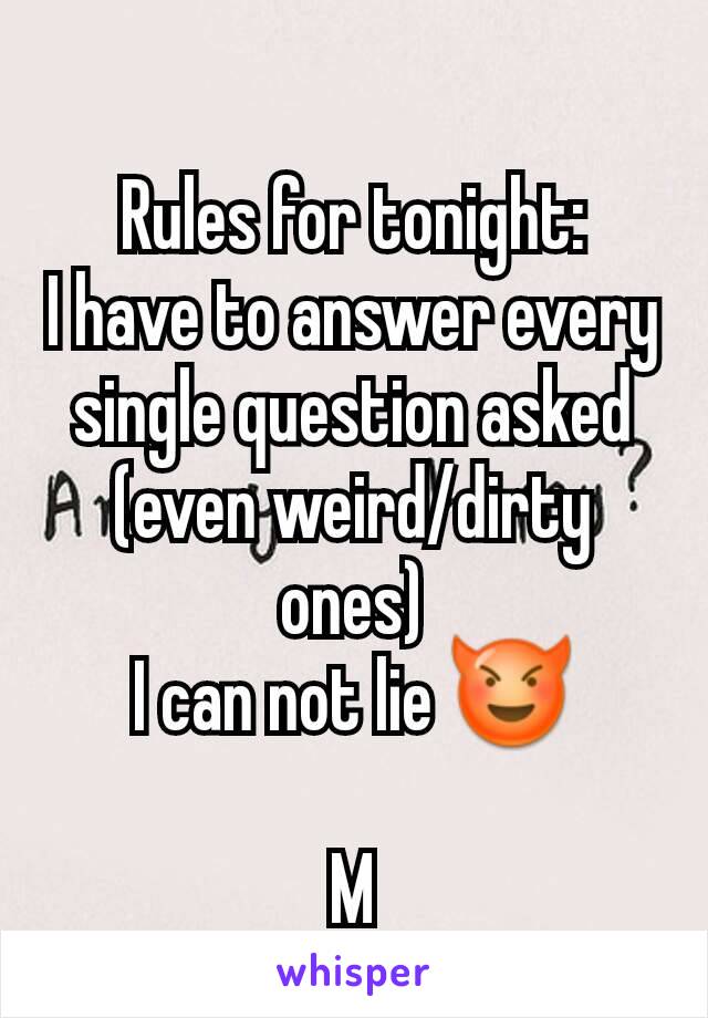 Rules for tonight:
I have to answer every single question asked (even weird/dirty ones)
I can not lie 😈

M