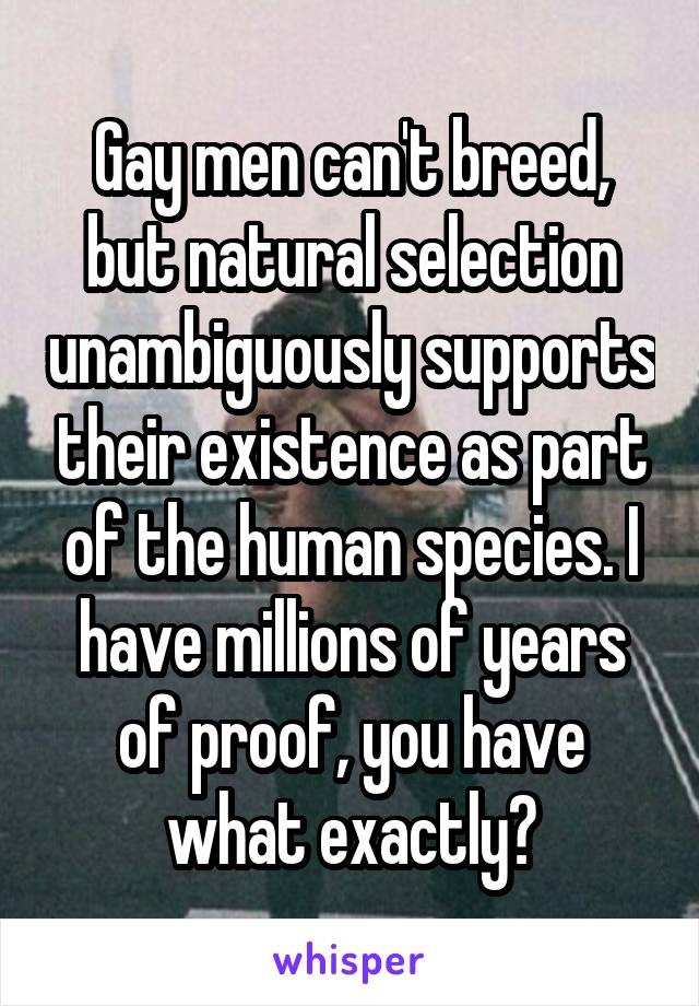 Gay men can't breed, but natural selection unambiguously supports their existence as part of the human species. I have millions of years of proof, you have what exactly?