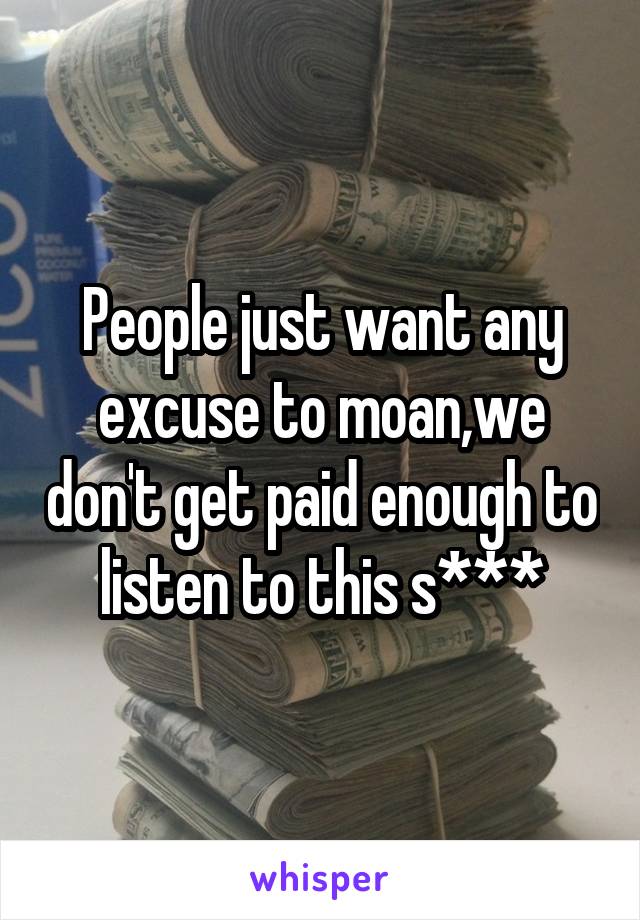 People just want any excuse to moan,we don't get paid enough to listen to this s***