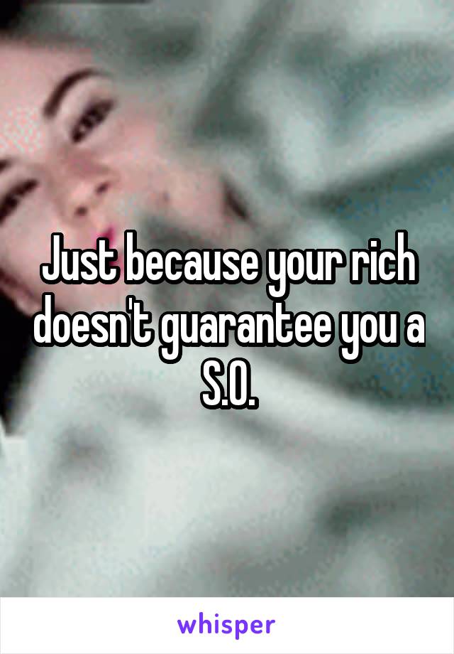 Just because your rich doesn't guarantee you a S.O.