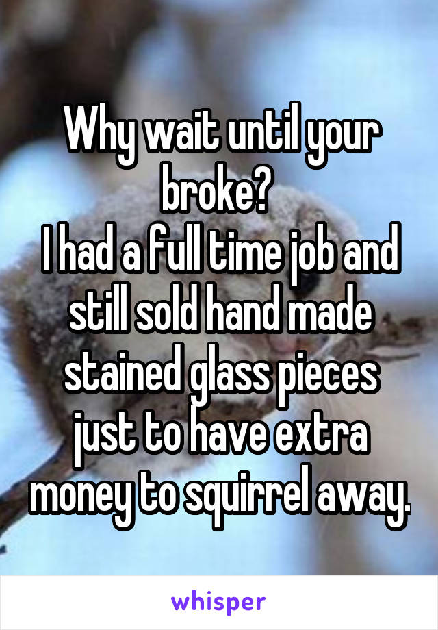 Why wait until your broke? 
I had a full time job and still sold hand made stained glass pieces just to have extra money to squirrel away.