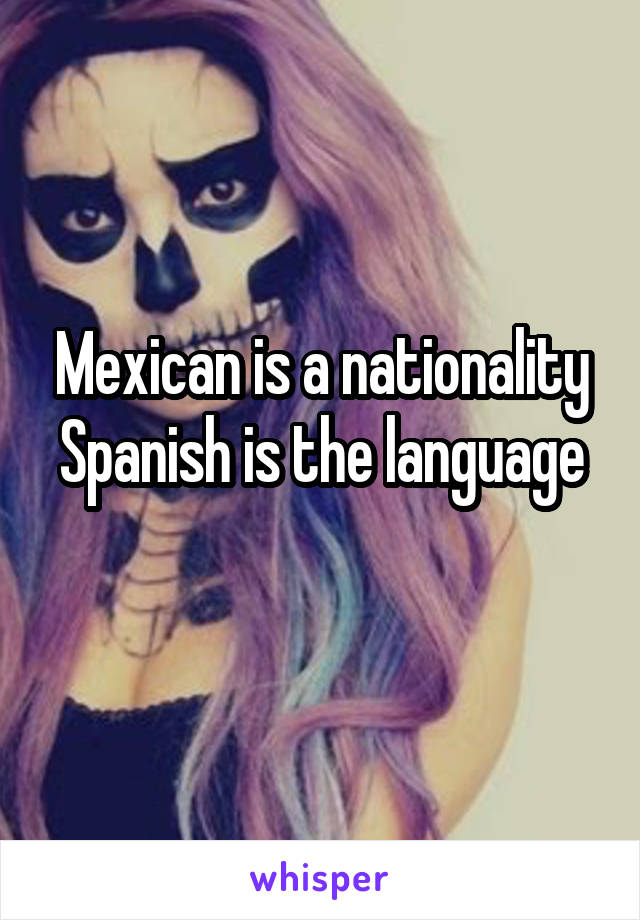 Mexican is a nationality
Spanish is the language
