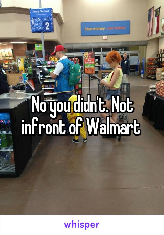 No you didn't. Not infront of Walmart 