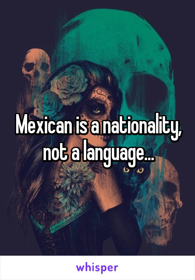 Mexican is a nationality, not a language...