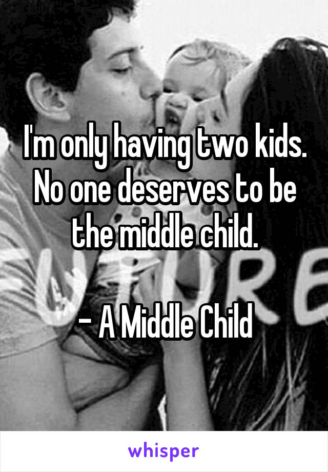 I'm only having two kids. No one deserves to be the middle child.

- A Middle Child