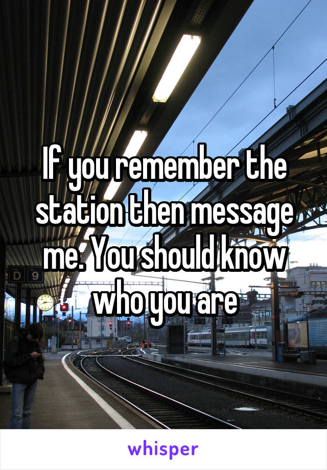 If you remember the station then message me. You should know who you are