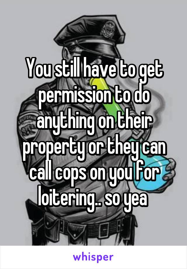 You still have to get permission to do anything on their property or they can call cops on you for loitering.. so yea 