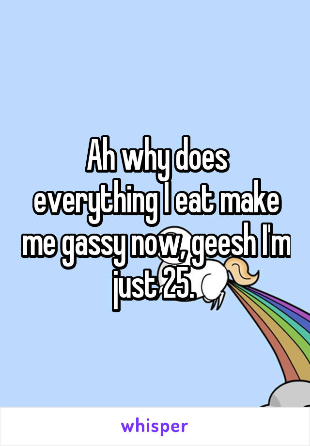 Ah why does everything I eat make me gassy now, geesh I'm just 25. 