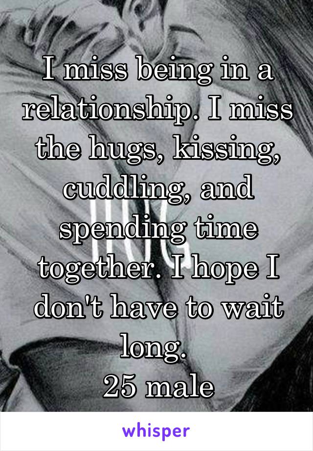 I miss being in a relationship. I miss the hugs, kissing, cuddling, and spending time together. I hope I don't have to wait long. 
25 male