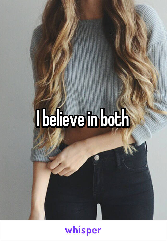 I believe in both 