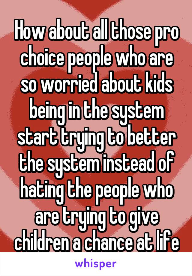 How about all those pro choice people who are so worried about kids being in the system start trying to better the system instead of hating the people who are trying to give children a chance at life