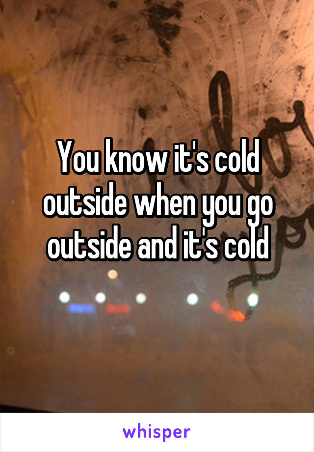 You know it's cold outside when you go outside and it's cold
