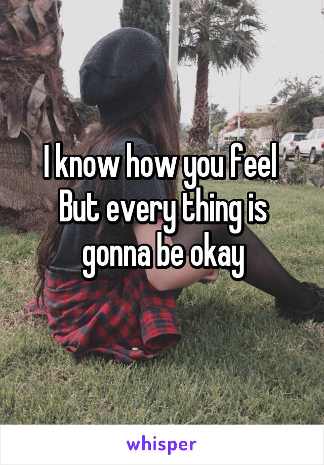 I know how you feel 
But every thing is gonna be okay
