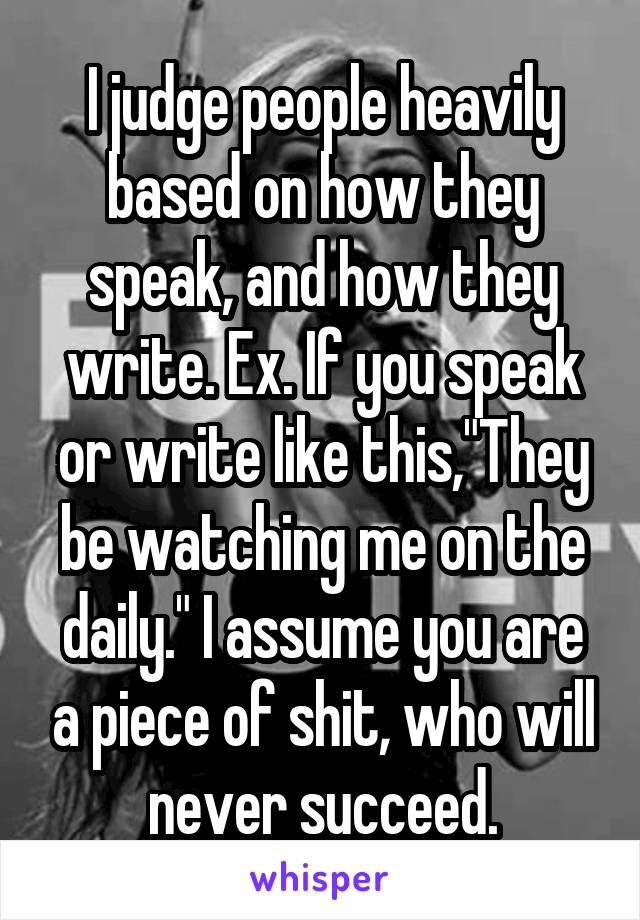 I judge people heavily based on how they speak, and how they write. Ex. If you speak or write like this,"They be watching me on the daily." I assume you are a piece of shit, who will never succeed.