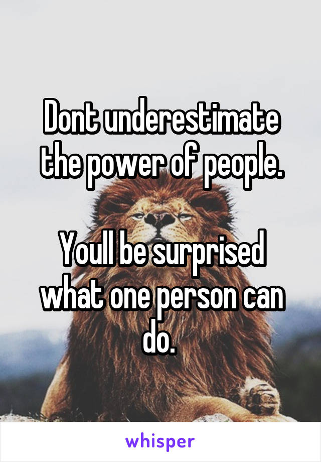 Dont underestimate the power of people.

Youll be surprised what one person can do. 