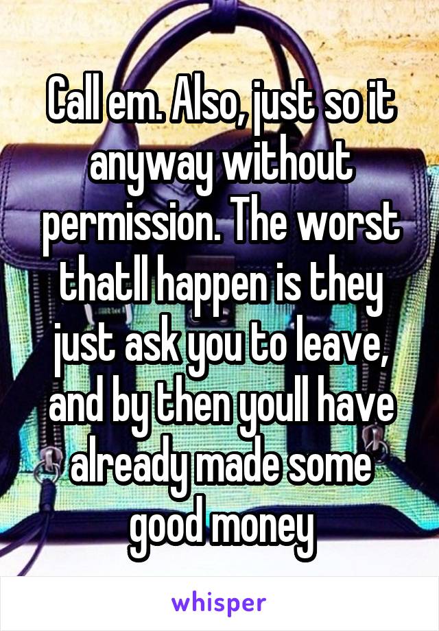 Call em. Also, just so it anyway without permission. The worst thatll happen is they just ask you to leave, and by then youll have already made some good money