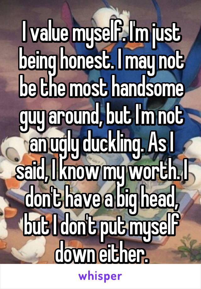 I value myself. I'm just being honest. I may not be the most handsome guy around, but I'm not an ugly duckling. As I said, I know my worth. I don't have a big head, but I don't put myself down either.