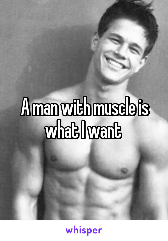 A man with muscle is what I want 