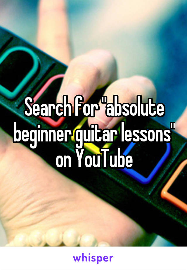 Search for "absolute beginner guitar lessons" on YouTube