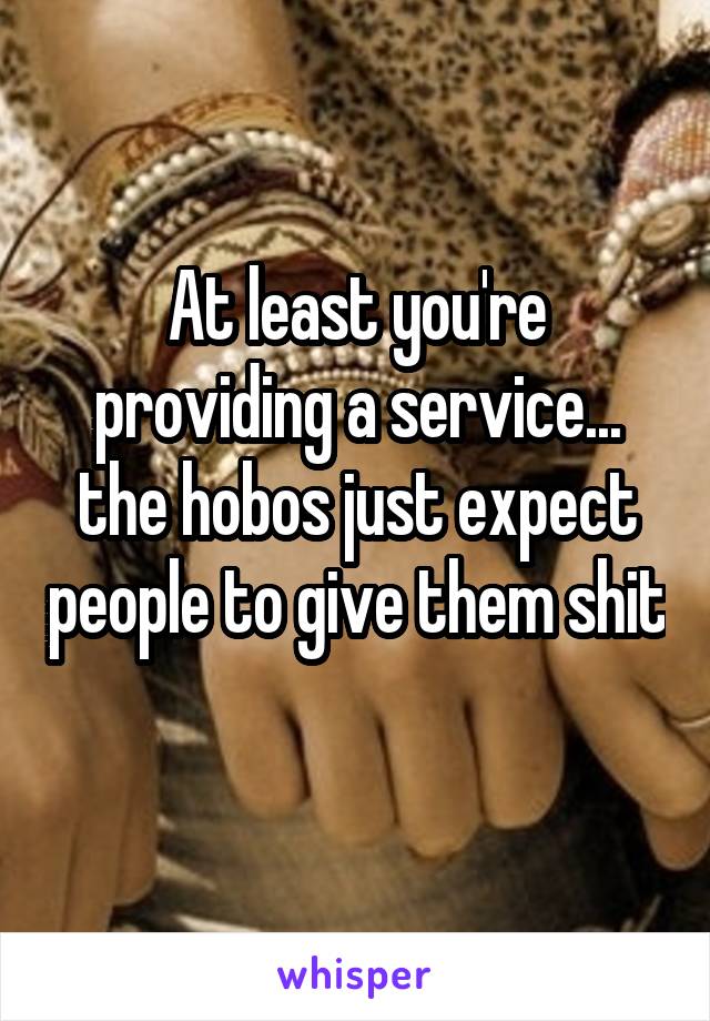 At least you're providing a service... the hobos just expect people to give them shit 