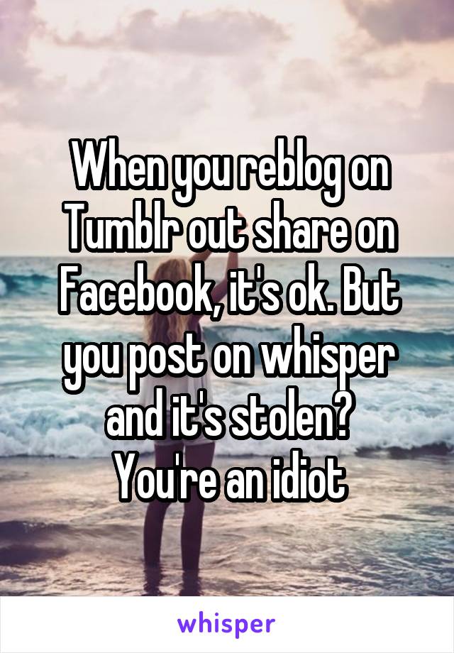 When you reblog on Tumblr out share on Facebook, it's ok. But you post on whisper and it's stolen?
You're an idiot