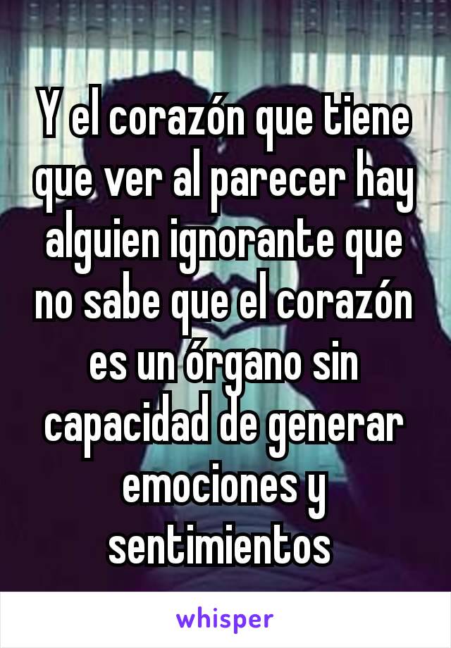 Y el corazón que tiene que ver al parecer hay alguien ignorante que no sabe que el corazón es un órgano sin capacidad de generar emociones y sentimientos 