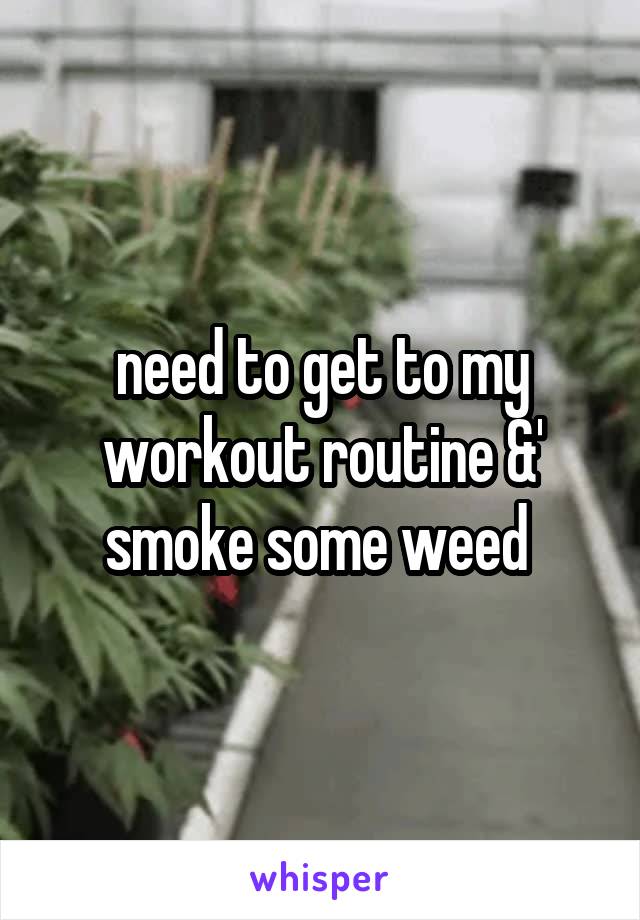 need to get to my workout routine &' smoke some weed 