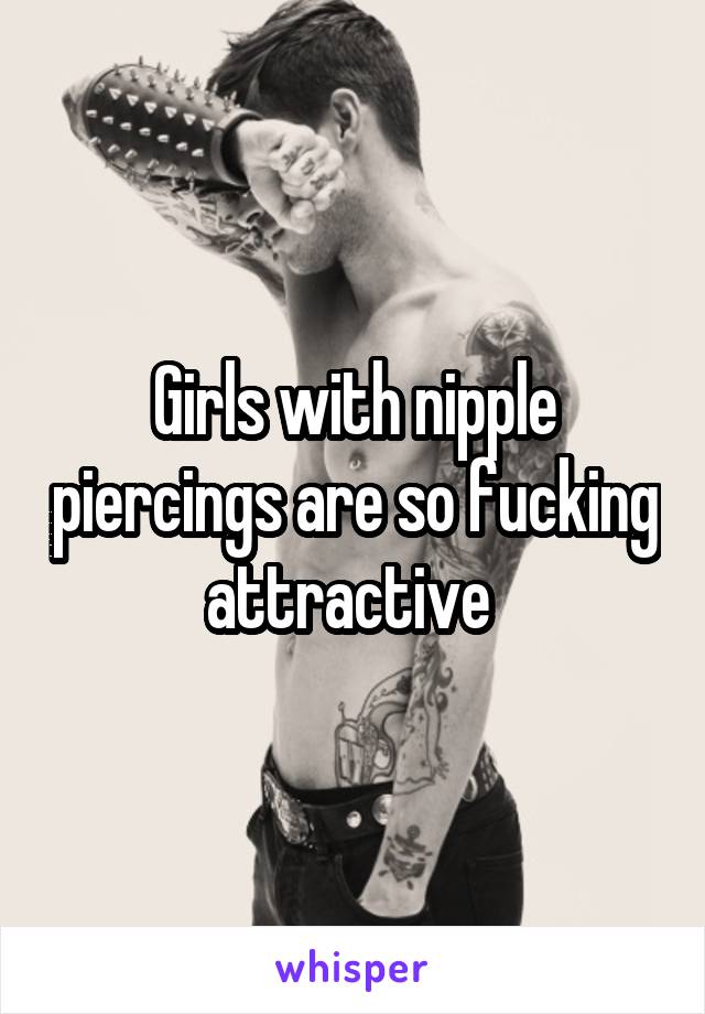 Girls with nipple piercings are so fucking attractive 