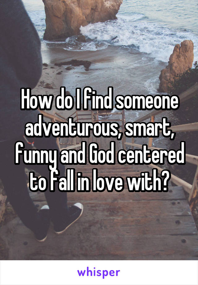 How do I find someone adventurous, smart, funny and God centered to fall in love with?