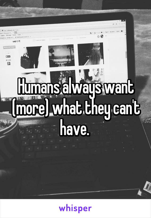 Humans always want (more) what they can't have. 