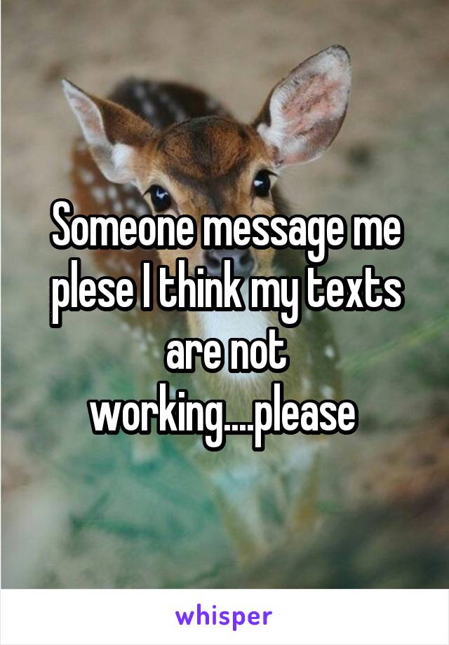 Someone message me plese I think my texts are not working....please 