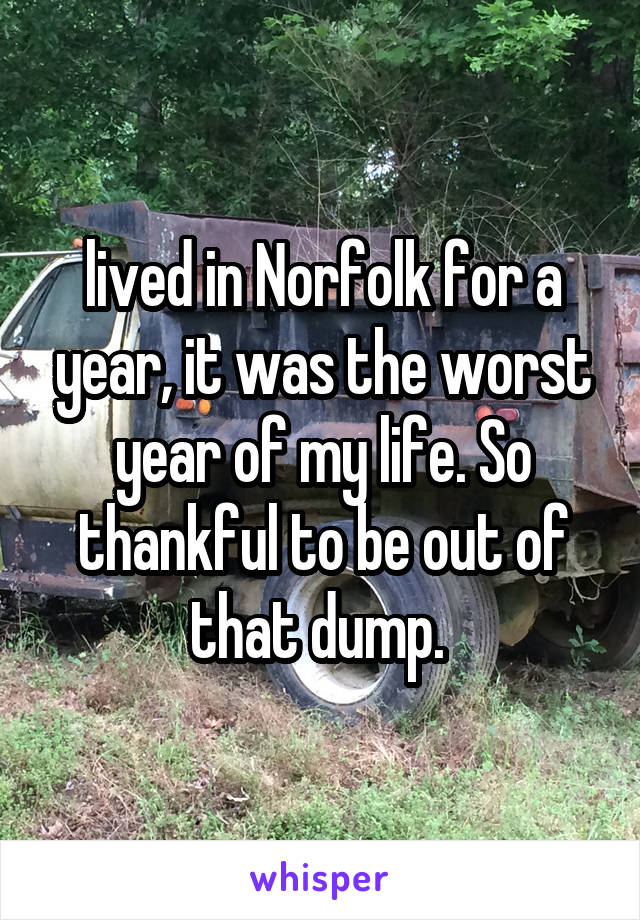 lived in Norfolk for a year, it was the worst year of my life. So thankful to be out of that dump. 