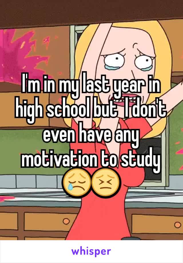 I'm in my last year in high school but  l don't even have any motivation to study   😢😣