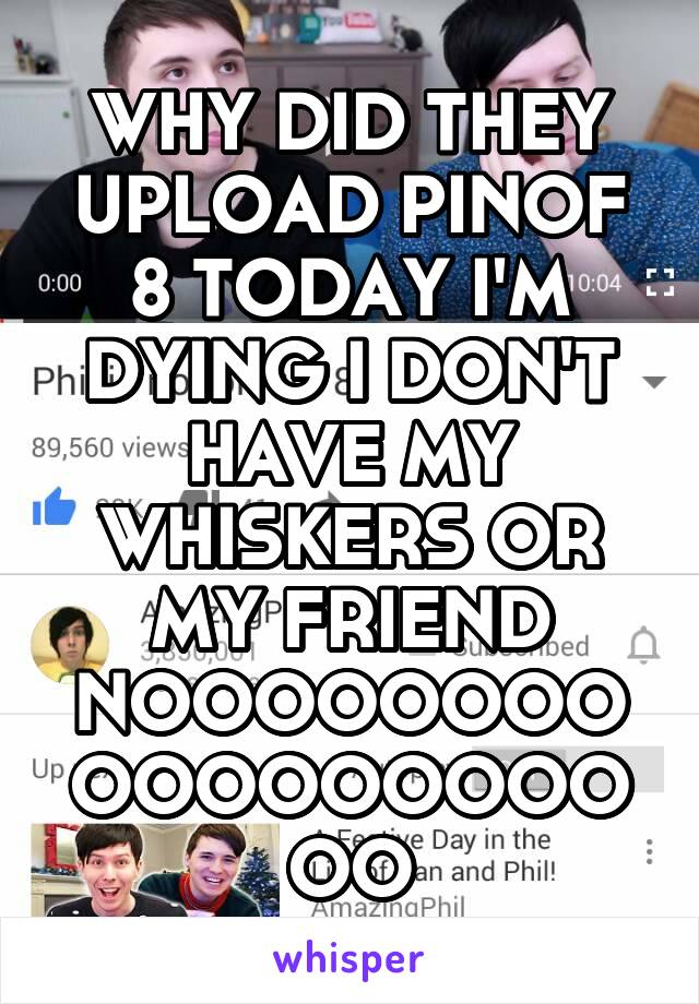 WHY DID THEY UPLOAD PINOF 8 TODAY I'M DYING I DON'T HAVE MY WHISKERS OR MY FRIEND NOOOOOOOOOOOOOOOOOOO