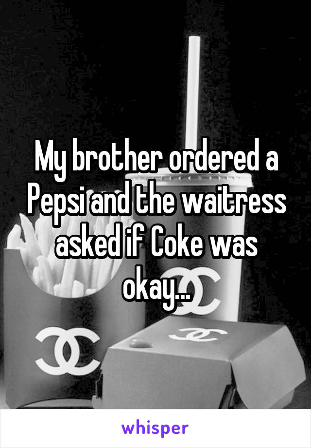 My brother ordered a Pepsi and the waitress asked if Coke was okay...