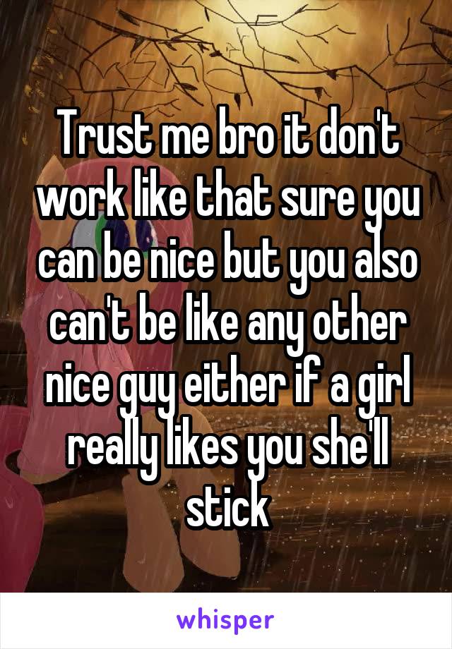 Trust me bro it don't work like that sure you can be nice but you also can't be like any other nice guy either if a girl really likes you she'll stick