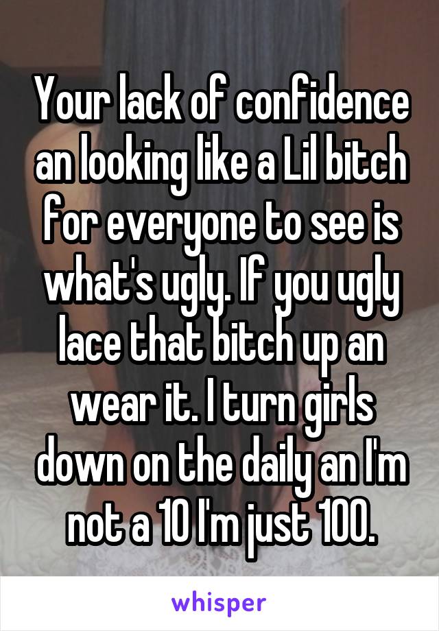 Your lack of confidence an looking like a Lil bitch for everyone to see is what's ugly. If you ugly lace that bitch up an wear it. I turn girls down on the daily an I'm not a 10 I'm just 100.