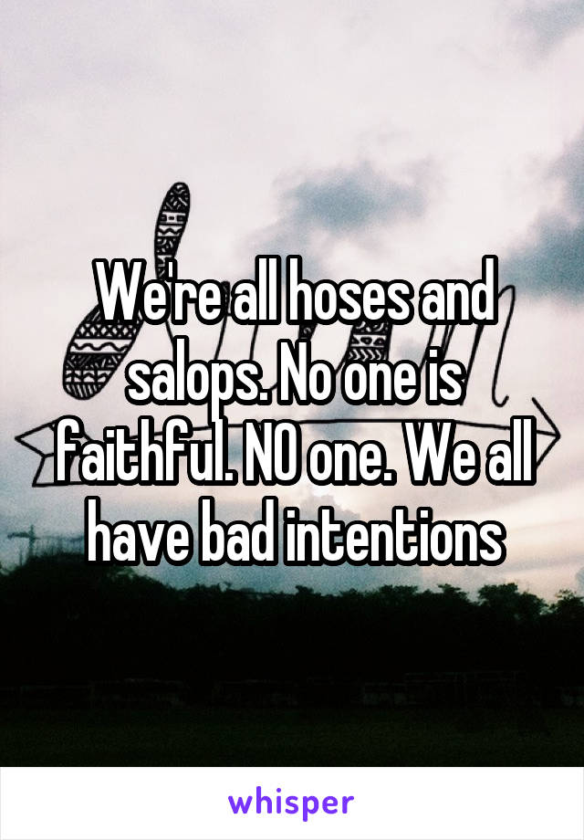 We're all hoses and salops. No one is faithful. NO one. We all have bad intentions