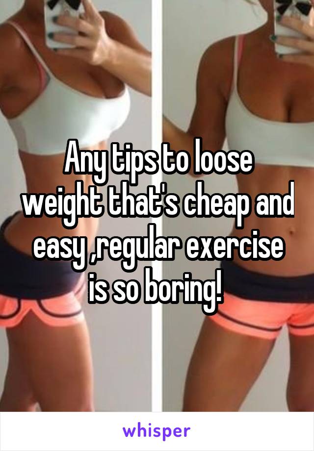 Any tips to loose weight that's cheap and easy ,regular exercise is so boring! 