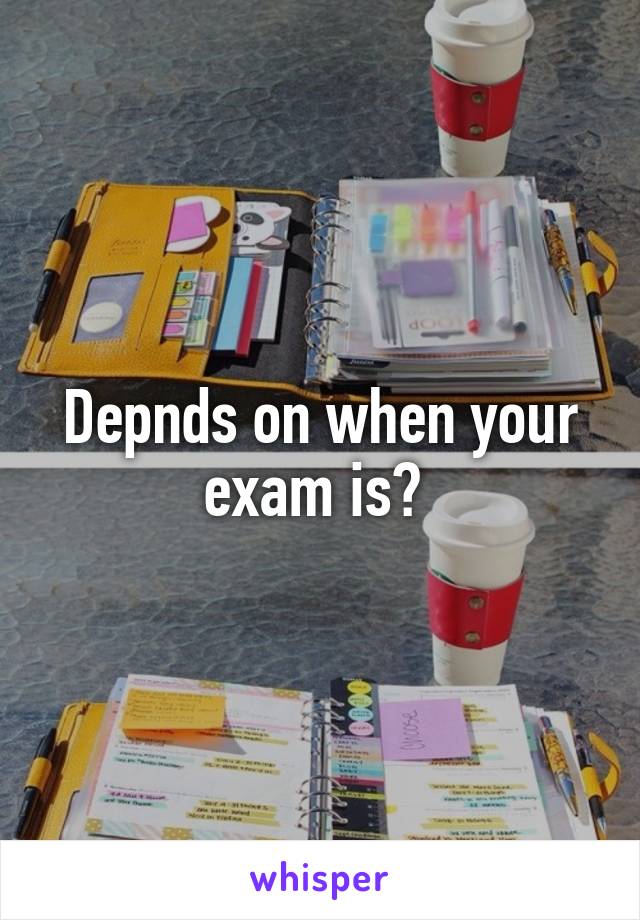 Depnds on when your exam is? 