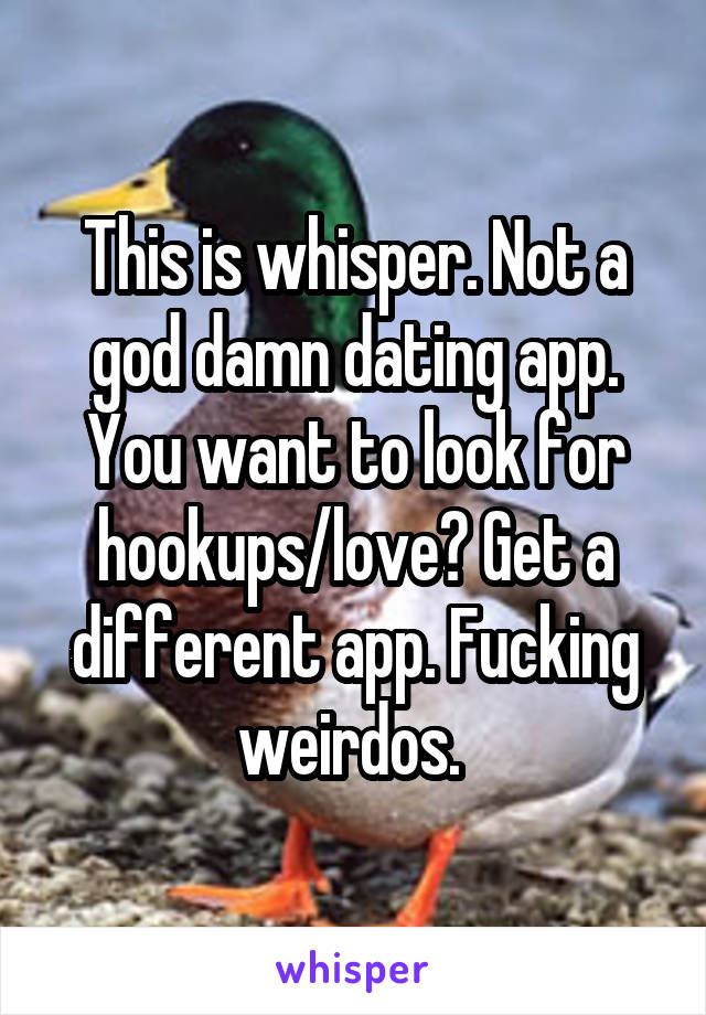 This is whisper. Not a god damn dating app. You want to look for hookups/love? Get a different app. Fucking weirdos. 