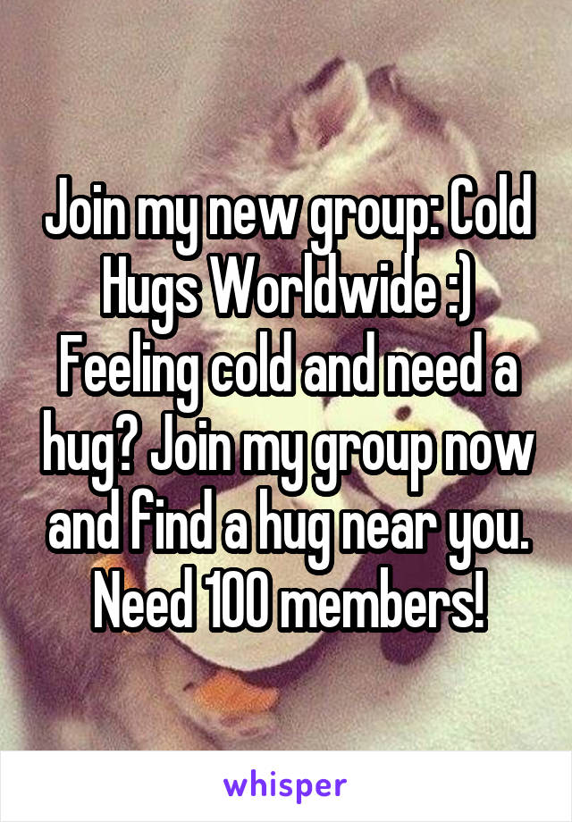 Join my new group: Cold Hugs Worldwide :) Feeling cold and need a hug? Join my group now and find a hug near you. Need 100 members!