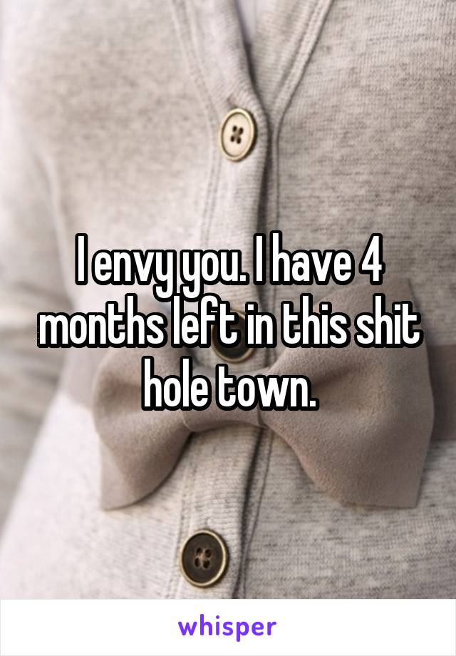 I envy you. I have 4 months left in this shit hole town.