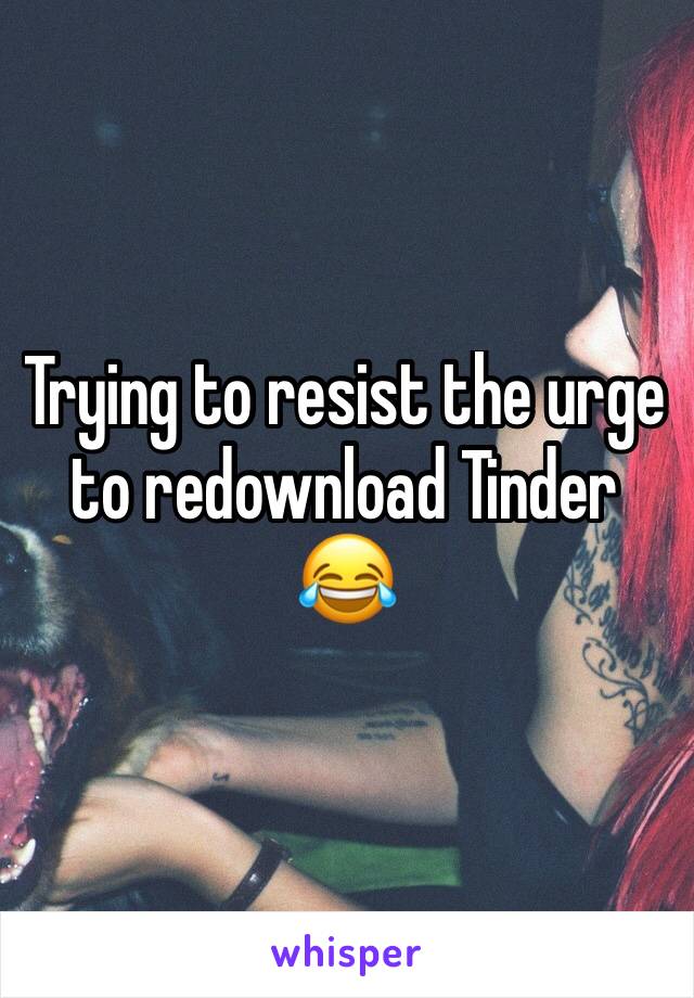 Trying to resist the urge to redownload Tinder 😂